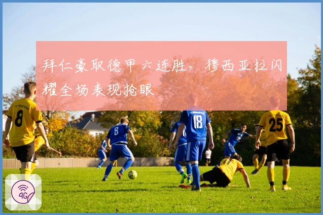 拜仁豪取德甲六连胜，穆西亚拉闪耀全场表现抢眼