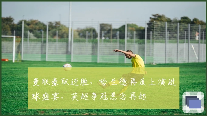 曼联豪取连胜，哈兰德再度上演进球盛宴，英超争冠悬念再起