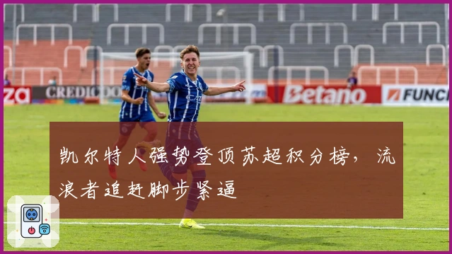 凯尔特人强势登顶苏超积分榜，流浪者追赶脚步紧逼