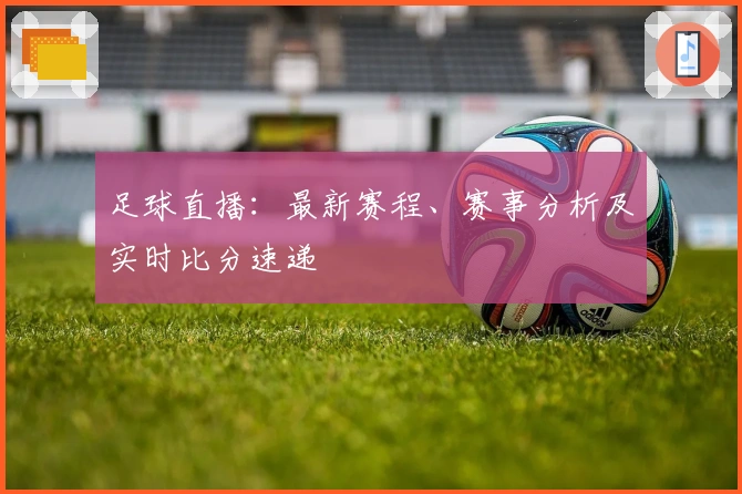 足球直播：最新赛程、赛事分析及实时比分速递