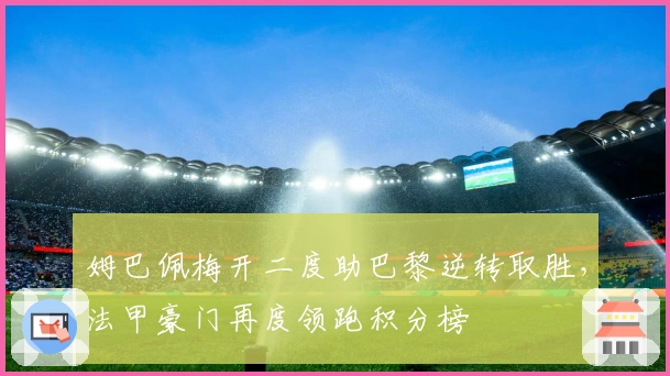 姆巴佩梅开二度助巴黎逆转取胜，法甲豪门再度领跑积分榜