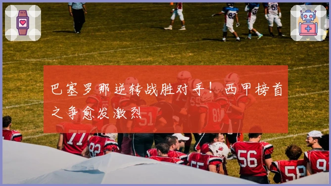 巴塞罗那逆转战胜对手！西甲榜首之争愈发激烈