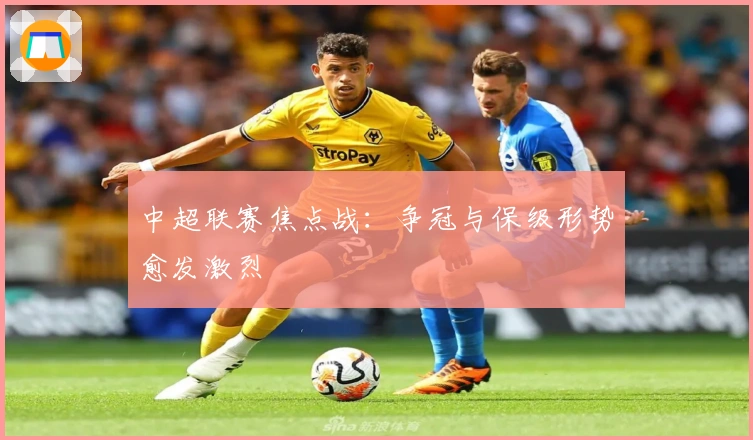 中超联赛焦点战:争冠与保级形势愈发激烈