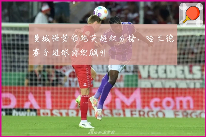 曼城强势领跑英超积分榜，哈兰德赛季进球持续飙升