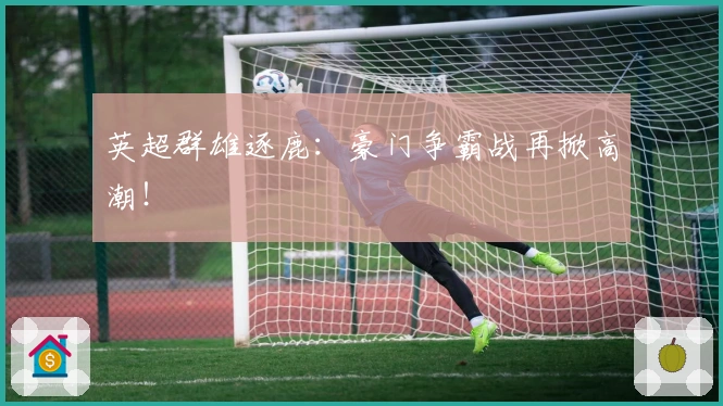 英超群雄逐鹿：豪门争霸战再掀高潮！