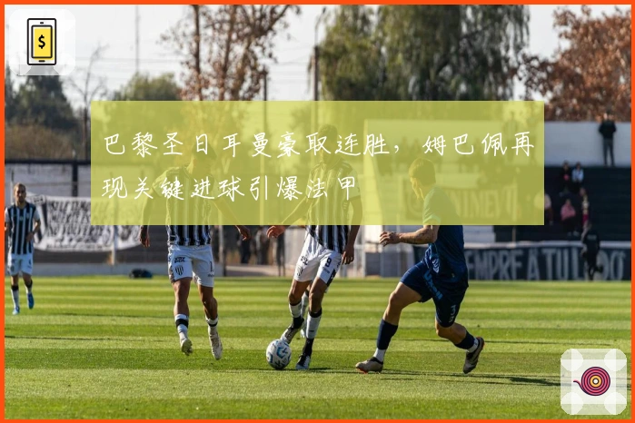 巴黎圣日耳曼豪取连胜，姆巴佩再现关键进球引爆法甲