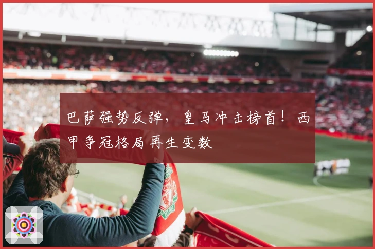 巴萨强势反弹，皇马冲击榜首！西甲争冠格局再生变数