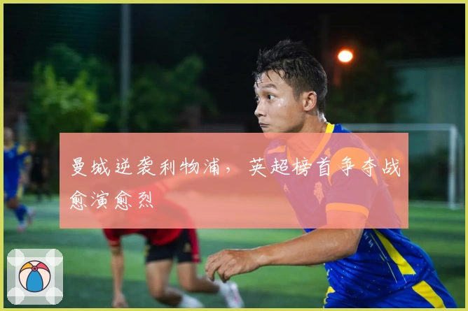 曼城逆袭利物浦，英超榜首争夺战愈演愈烈