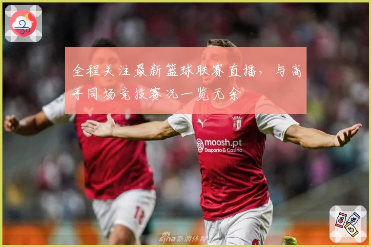 全程关注最新篮球联赛直播，与高手同场竞技赛况一览无余