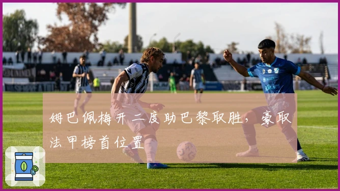 姆巴佩梅开二度助巴黎取胜,豪取法甲榜首位置