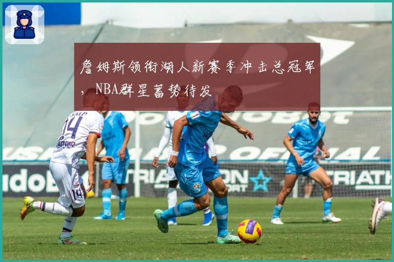 詹姆斯领衔湖人新赛季冲击总冠军，NBA群星蓄势待发