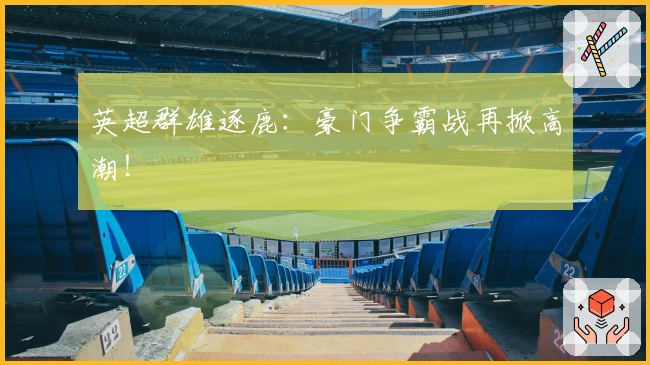 英超群雄逐鹿：豪门争霸战再掀高潮！