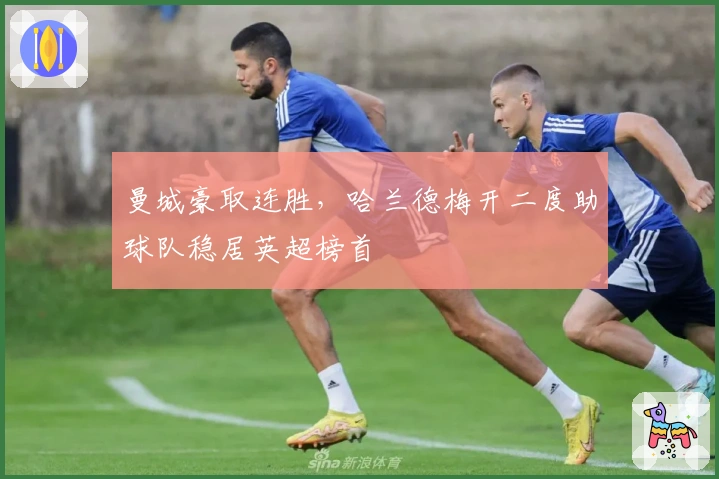 曼城豪取连胜，哈兰德梅开二度助球队稳居英超榜首