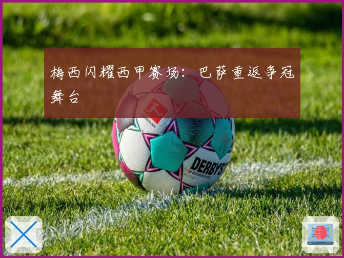 梅西闪耀西甲赛场:巴萨重返争冠舞台